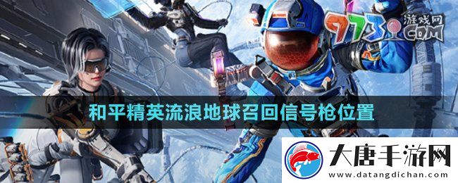 和平精英流浪地球召回信號(hào)槍在哪-流浪地球召回信號(hào)槍位置