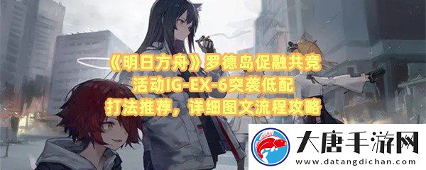 明日方舟羅德島促融共競活動IG-EX-6怎么打-明日方舟羅德島促融共競活動IG-EX-6怎么擺放干員一覽
