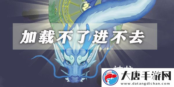 召喚神龍加載不了進(jìn)不去解決方法：提高操作效率和便捷性