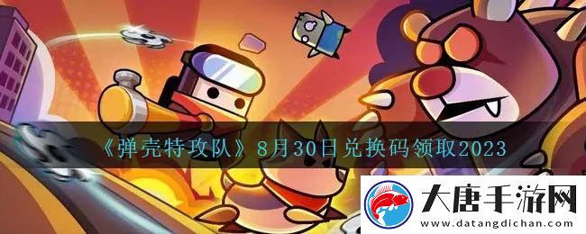 彈殼特攻隊8月30日兌換碼一覽2023